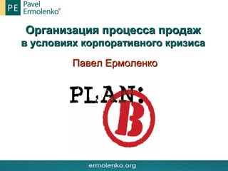 Организация процесса продаж
в условиях корпоративного кризиса
Павел Ермоленко

 