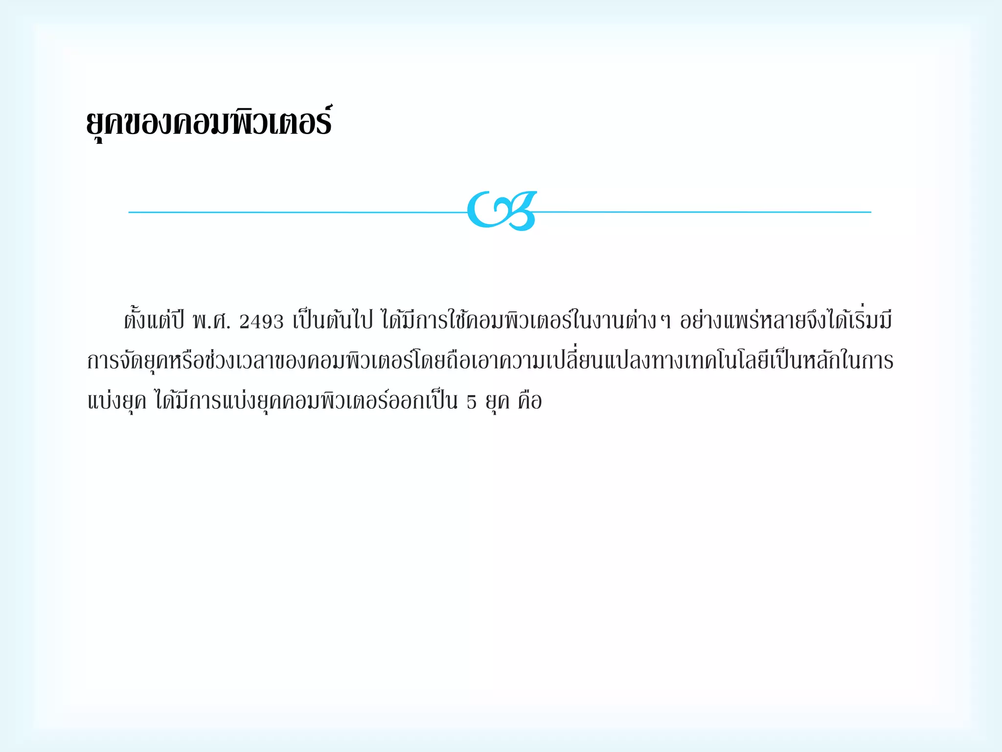 ยุคของคอมพิวเตอร์


่
ตังแต่ปี พ.ศ. 2493 เป็ นต้นไป ได้มีการใช้คอมพิวเตอร์ในงานต่างๆ อย่างแพร่หลายจึงได้เริมมี
้
การจัดยุคหรือช่วงเวลาของคอมพิวเตอร์โดยถือเอาความเปลี่ยนแปลงทางเทคโนโลยีเป็ นหลักในการ
แบ่งยุค ได้มีการแบ่งยุคคอมพิวเตอร์ออกเป็ น 5 ยุค คือ

 