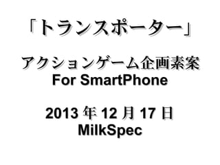 「トランスポーター」
アクションゲーム企画素案
For SmartPhone
2013 年 12 月 17 日
MilkSpec

 