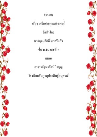 รายงาน
เรื่อง ๶ครือข่ายคอมพิว๶ตอร์
จัดทาโดย
นายอุดมศักดิ์ นกศรีแก้ว
ชั้น ม.4/2 เลขที่ 7
เสนอ
อาจารย์จุฑารัตน์ ใจบุญ
โรงเรียนรัษฏานุประดิษฐ์อนุสรณ์

 