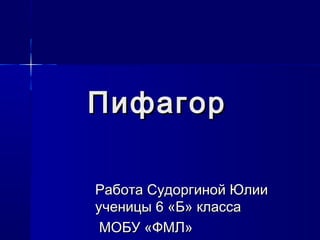 Пифагор
Работа Судоргиной Юлии
ученицы 6 «Б» класса
МОБУ «ФМЛ»

 