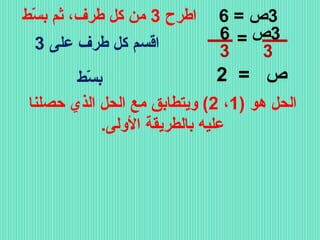 ‫3ص = 6‬
‫6‬
‫3ص = ـــــــ‬
‫ـــــــ‬
‫3‬
‫3‬

‫اطرح 3 من كل طرف، ثم بسط‬
‫طّ‬
‫اقسم كل طرف على 3‬

‫ص = 2‬
‫بسط‬
‫طّ‬
‫الحل هو )1، 2( ويتطابق مع الحل الذي حصلنا‬
‫عليه بالطريقة الولى.‬

 
