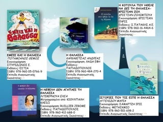 Ε ΗΜΠΜΡΘΑ ΝΜΡ ΕΘΓΘΓ
ΚΑ ΔΓΖ ΠΕ ΘΑΘΑΟΟΑΗΞΖΟΠΖΑΚ ΔΜΘ

ΗΡΖ΢ΣΖΑΚ ΔΟΘΖΙΠΟΤΑ

Γηθμκμγνάθεζε: ΗΡΖ΢ΣΖΑΚ
ΓΚΡΖ΢
Γθδόζεηξ: ΢.ΠΑΣΑΗΕ΢ Α.Γ.
ISBN: 978-960-16-4464-6
Eπίπεδμ Ακαγκωζηηθήξ
Ζθακόηεηαξ: •

ΓΙΓΖΟ ΗΑΖ Ε ΘΑΘΑΟΟΑ

Ε ΘΑΘΑΟΟΑ

Γηθμκμγνάθεζε:
΢ΠΤΡΖΔΩΚΟ΢ Γ.
Γθδόζεηξ: Γ΢ΣΖΑ
ISBN: 978-960-05-0766-9
Eπίπεδμ Ακαγκωζηηθήξ
Ζθακόηεηαξ: ••

Γηθμκμγνάθεζε: ΘΑΔΑ ΓΦΕ
Γθδόζεηξ:
ΠΑΠΑΔΟΠΟΤΘΟ΢
ISBN: 978-960-484-270-4
Eπίπεδμ Ακαγκωζηηθήξ
Ζθακόηεηαξ: ••

ΠΟΣΑΙΖΑΚΟ΢ ΘΓΙΟ΢

ΗΑΡΗΑΒΖΣ΢Α΢ ΑΚΔΡΓΑ΢

Ε ΚΓΦΓΘΕ ΔΓΚ ΑΓΑΝΑΓΖ ΠΕ
ΘΑΘΑΟΟΑ

ΚΣΓΒΓΡΚΟΤΑ ΓΘ΢Α

Ιεηναθναζμέκμ από: ΗΖΟΤΘΠΑΘΕ
ΗΘΓΖΩ
Γηθμκμγνάθεζε: RUILLIER JEROME
Γθδόζεηξ: ΠΑΠΑΔΟΠΟΤΘΟ΢
ISBN: 978-960-412-688-0
Eπίπεδμ Ακαγκωζηηθήξ Ζθακόηεηαξ: •

ΖΟΠΜΞΖΓΟ ΝΜΡ ΠΖΟ ΓΖΝΓ Ε ΘΑΘΑΟΟΑ

ΑΓΓΓΘΖΔΟΤ ΙΑΡΖΑ
Γηθμκμγνάθεζε: ΢ΑΙΑΡΣΔΕ ΖΡΖ΢

Γθδόζεηξ: ΙΓΣΑΖΥΙΖΟ
ISBN: 978-960-501-698-2
Eπίπεδμ Ακαγκωζηηθήξ Ζθακόηεηαξ: •••

 