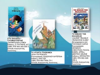 ΠΜ ΒΖΒΘΖΜ ΠΕΟ
ΘΑΘΑΟΟΑΟ

VALERIE TRACQUI,
FRANCOISE CLARO

ΟΠΕ ΘΑΘΑΟΟΑ –
ΓΑΠΜΒΜΡΠΕ΢ΠΕΟ

ΔΑΡΑΙΠΟΤΗΑ ΢ΟΦΖΑ

Γθδόζεηξ: ΢.ΠΑΣΑΗΕ΢ Α.Γ.
ISBN: 978-960-360-005-3
Eπίπεδμ Ακαγκωζηηθήξ
Ζθακόηεηαξ: •

ΠΑ ΑΠΑ΢ΠΑ ΝΘΜΗΑΙΖΑ

ΘΖΘΑ ΠΑΣΡΟΗΘΟΤ

Γηθμκμγνάθεζε: ΥΑΔΟΤΘΟΤ ΗΑΣΓΡΖΚΑ
Γθδόζεηξ: ΗΑ΢ΣΩΡ
ISBN: 978-960-7906-73-1
Eπίπεδμ Ακαγκωζηηθήξ Ζθακόηεηαξ: ••

Ιεηναθναζμέκμ από:
ΠΑΤΘΖΔΕ΢ ΥΑΡΕ΢
Γηθμκμγνάθεζε:
HEINRICH
CHRISTIAN, PASCAL
ROBIN, APPELLMERTINY HELENE
Γθδόζεηξ: ΓΡΓΤΚΕΣΓ΢
ISBN: 978-960-368008-6
Eπίπεδμ Ακαγκωζηηθήξ
Ζθακόηεηαξ: •••

 