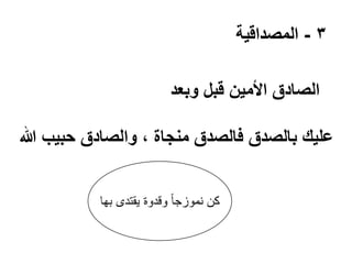 ‫3 - المصداقية‬
‫الصادق األمين قبل وبعد‬
‫عليك بالصدق فالصدق منجاة ، والصادق حبيب هللا‬
‫كن نموزجا ً وقدوة ٌقتدى بها‬

 