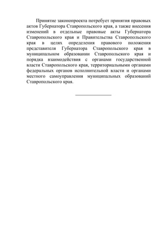 Принятие законопроекта потребует принятия правовых
актов Губернатора Ставропольского края, а также внесения
изменений в отдельные правовые акты Губернатора
Ставропольского края и Правительства Ставропольского
края в целях определения правового положения
представителя Губернатора Ставропольского края в
муниципальном образовании Ставропольского края и
порядка взаимодействия с органами государственной
власти Ставропольского края, территориальными органами
федеральных органов исполнительной власти и органами
местного самоуправления муниципальных образований
Ставропольского края.
_______________

 