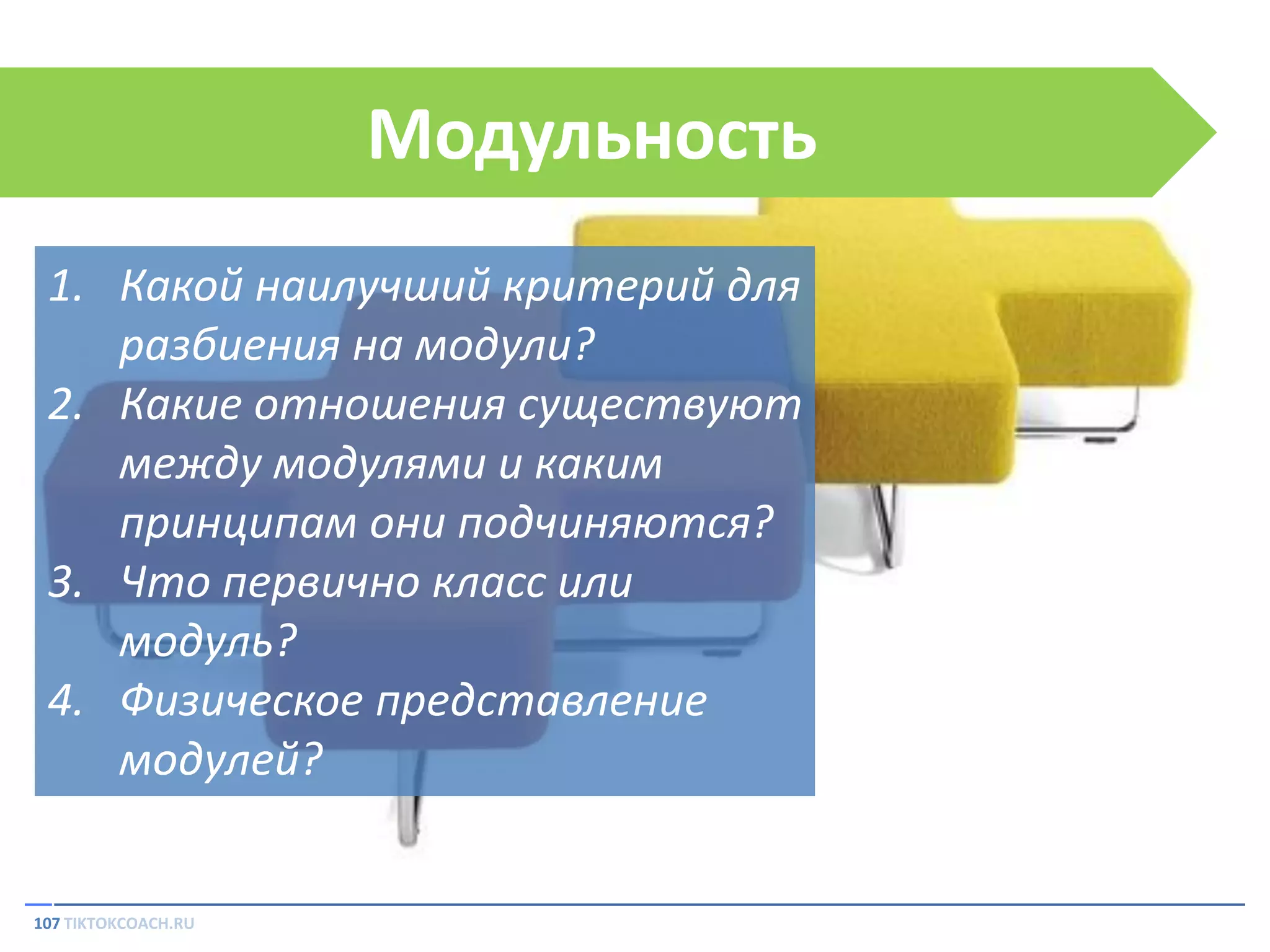 Модульность
1. Какой наилучший критерий для
разбиения на модули?
2. Какие отношения существуют
между модулями и каким
принципам они подчиняются?
3. Что первично класс или
модуль?
4. Физическое представление
модулей?

107 TIKTOKCOACH.RU

 