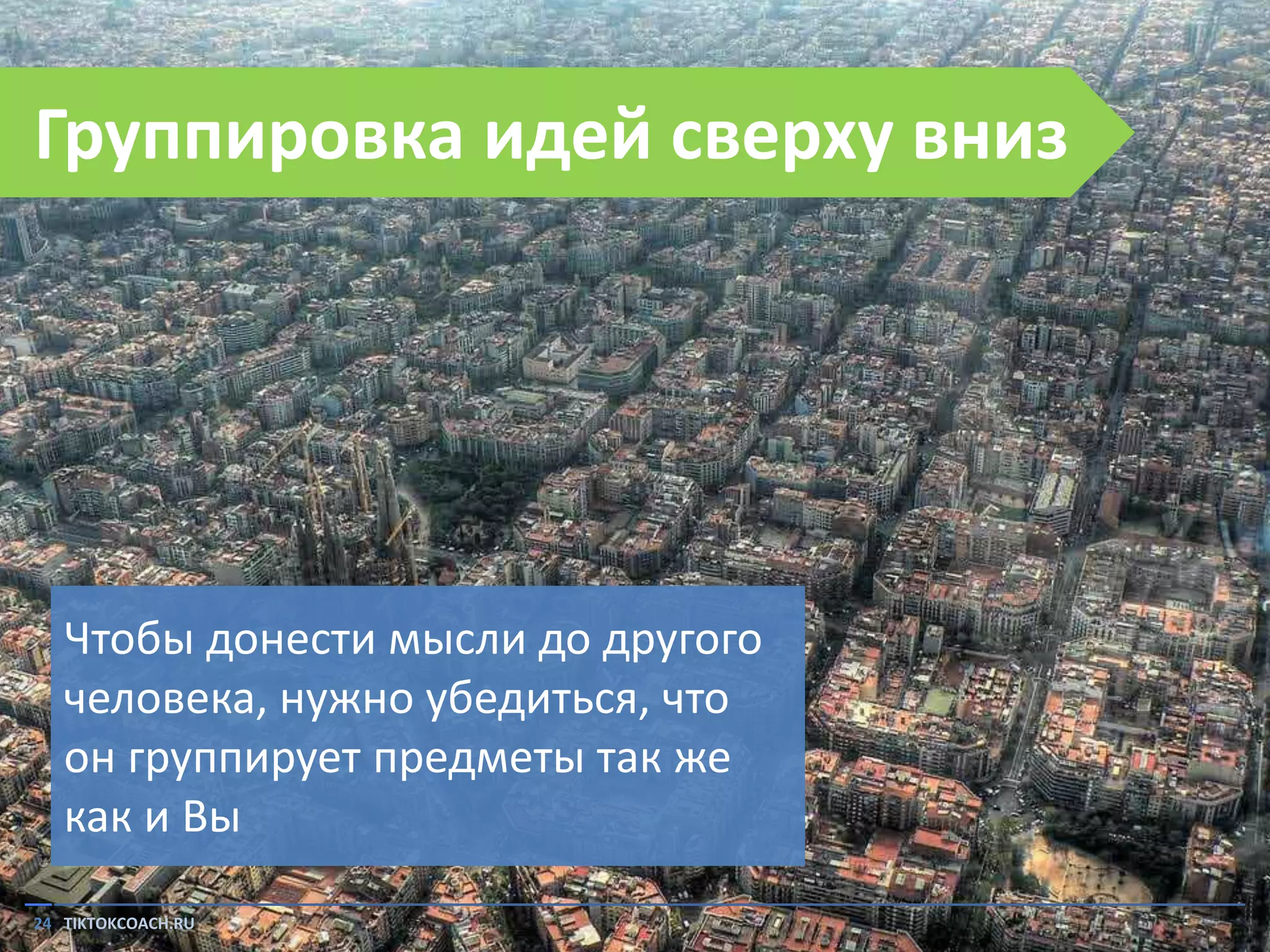 Группировка идей сверху вниз

Чтобы донести мысли до другого
человека, нужно убедиться, что
он группирует предметы так же
как и Вы
24 TIKTOKCOACH.RU

 