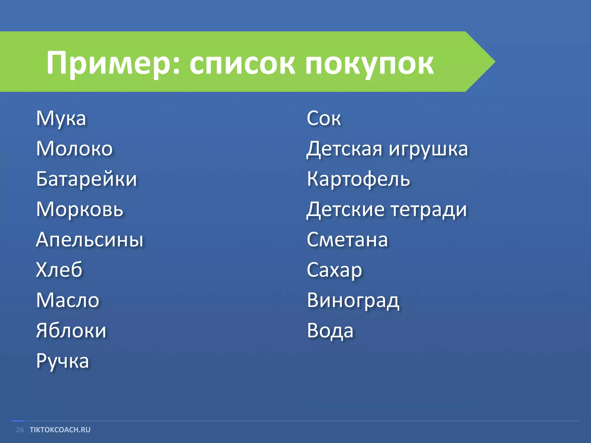 Пример: список покупок
Мука
Молоко
Батарейки
Морковь
Апельсины
Хлеб
Масло
Яблоки
Ручка
26 TIKTOKCOACH.RU

Сок
Детская игрушка
Картофель
Детские тетради
Сметана
Сахар
Виноград
Вода

 