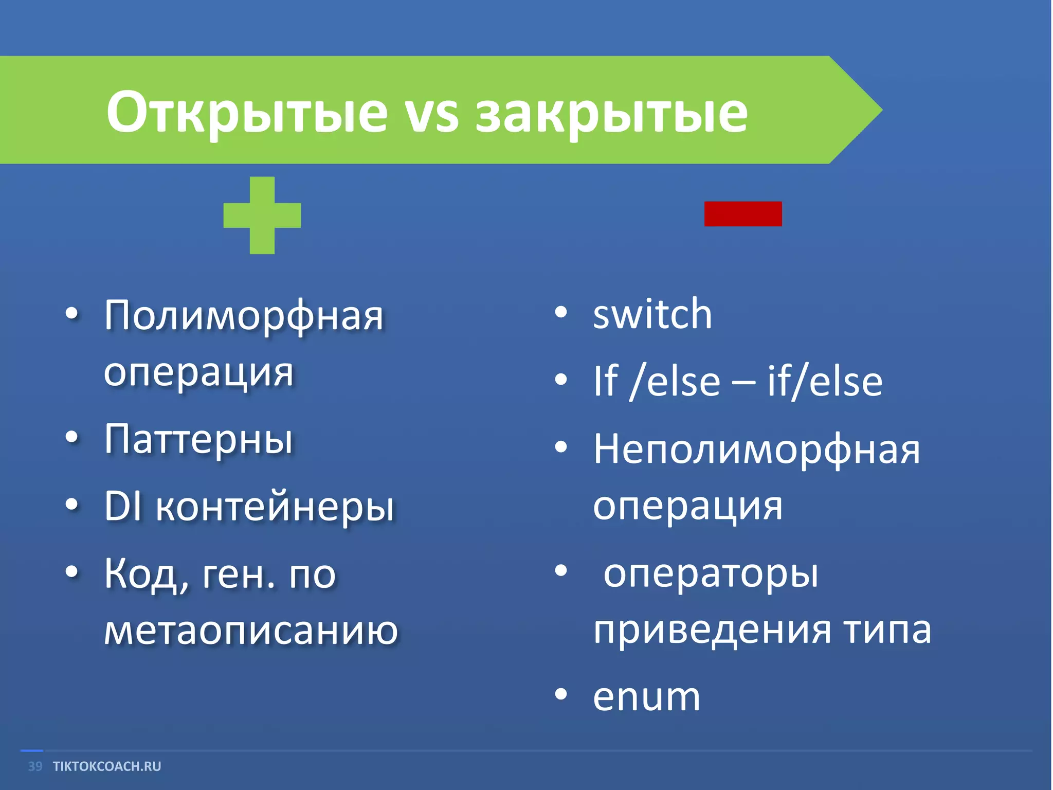 Открытые vs закрытые
• Полиморфная
операция
• Паттерны
• DI контейнеры
• Код, ген. по
метаописанию
39 TIKTOKCOACH.RU

• switch
• If /else – if/else
• Неполиморфная
операция
• операторы
приведения типа
• enum

 