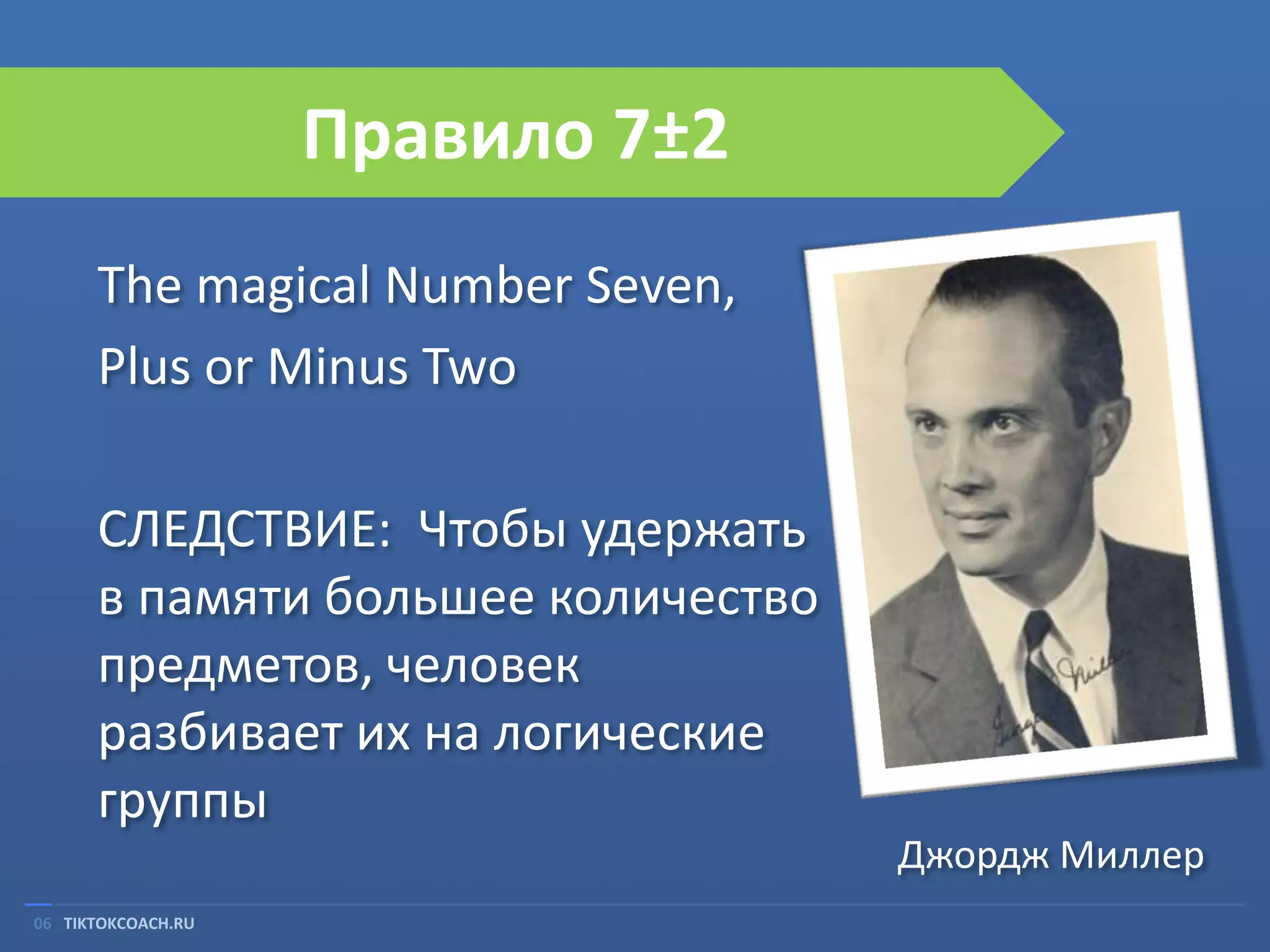 Правило 7±2
The magical Number Seven,
Plus or Minus Two
СЛЕДСТВИЕ: Чтобы удержать
в памяти большее количество
предметов, человек
разбивает их на логические
группы
Джордж Миллер
06 TIKTOKCOACH.RU

 