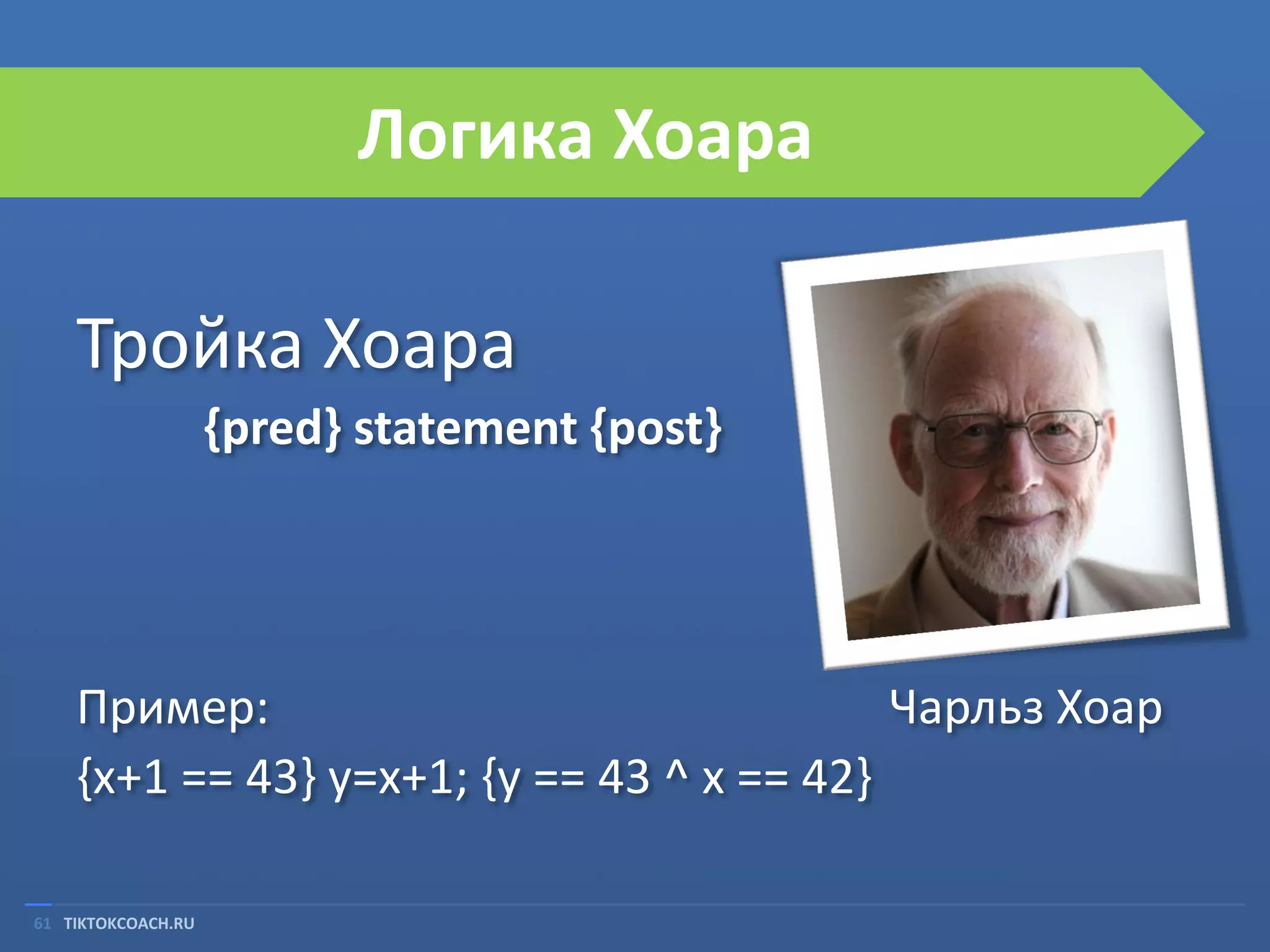 Логика Хоара
Тройка Хоара
{pred} statement {post}

Пример:
Чарльз Хоар
{x+1 == 43} y=x+1; {y == 43 ^ x == 42}
61 TIKTOKCOACH.RU

 