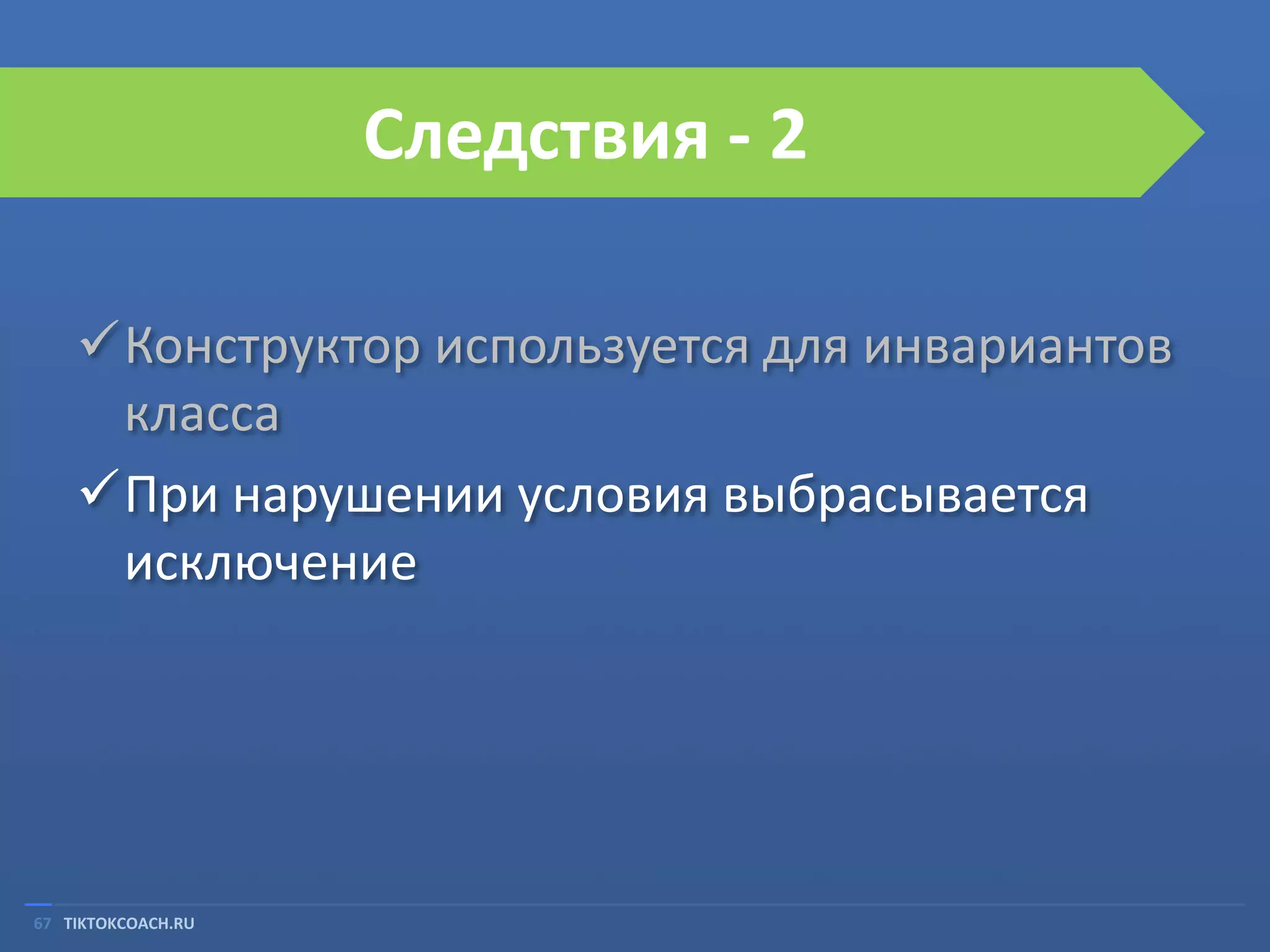 Следствия - 2
Конструктор используется для инвариантов
класса
При нарушении условия выбрасывается
исключение

67 TIKTOKCOACH.RU

 