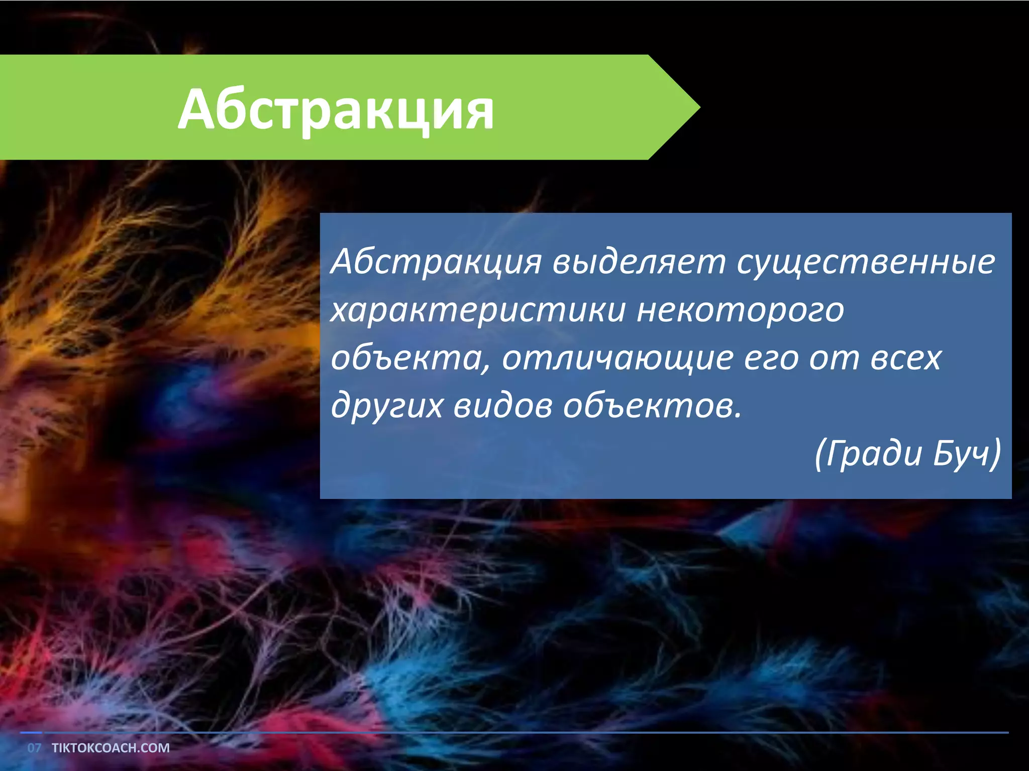 Абстракция
Абстракция выделяет существенные
характеристики некоторого
объекта, отличающие его от всех
других видов объектов.
(Гради Буч)

07 TIKTOKCOACH.COM

 