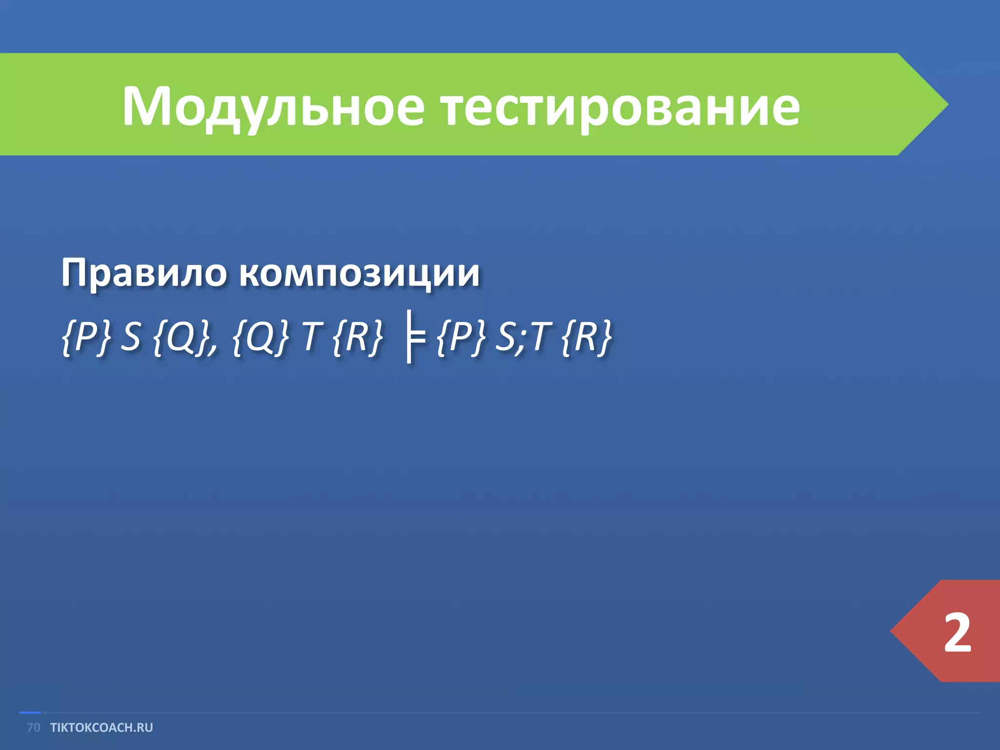 Модульное тестирование
Правило композиции
{P} S {Q}, {Q} T {R} ╞ {P} S;T {R}

2
70 TIKTOKCOACH.RU

 