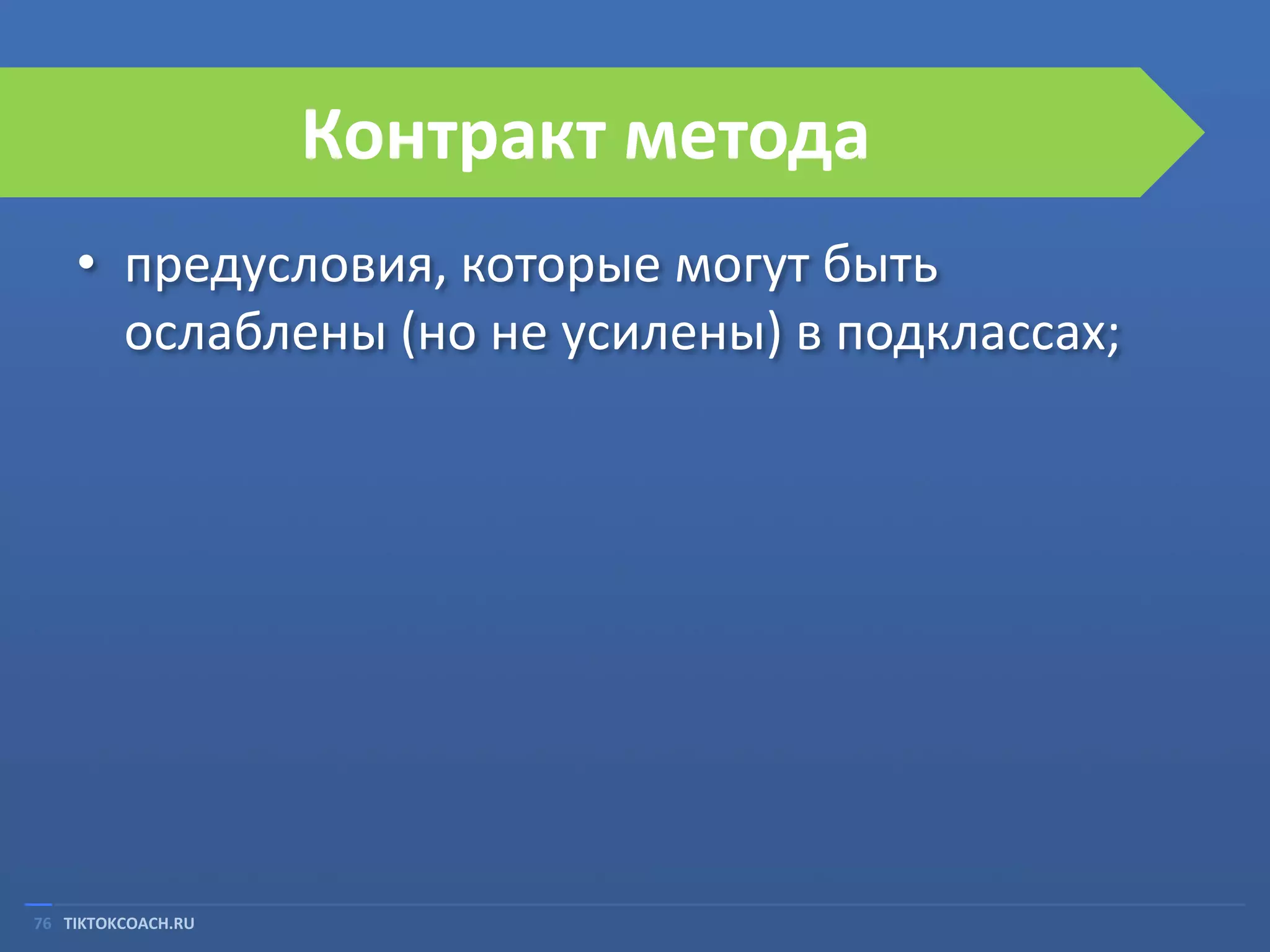 Контракт метода
• предусловия, которые могут быть
ослаблены (но не усилены) в подклассах;

76 TIKTOKCOACH.RU

 