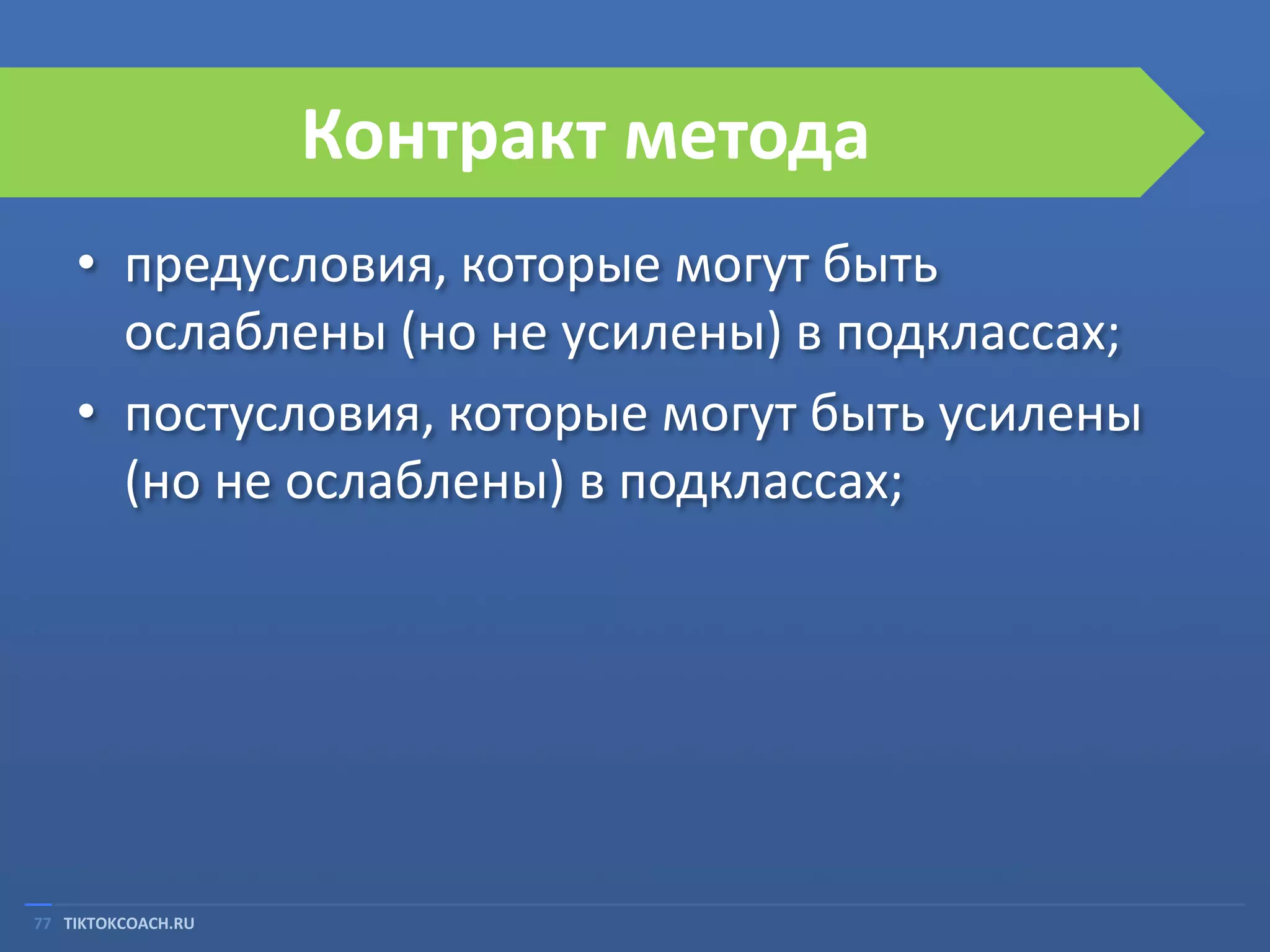Контракт метода
• предусловия, которые могут быть
ослаблены (но не усилены) в подклассах;
• постусловия, которые могут быть усилены
(но не ослаблены) в подклассах;

77 TIKTOKCOACH.RU

 