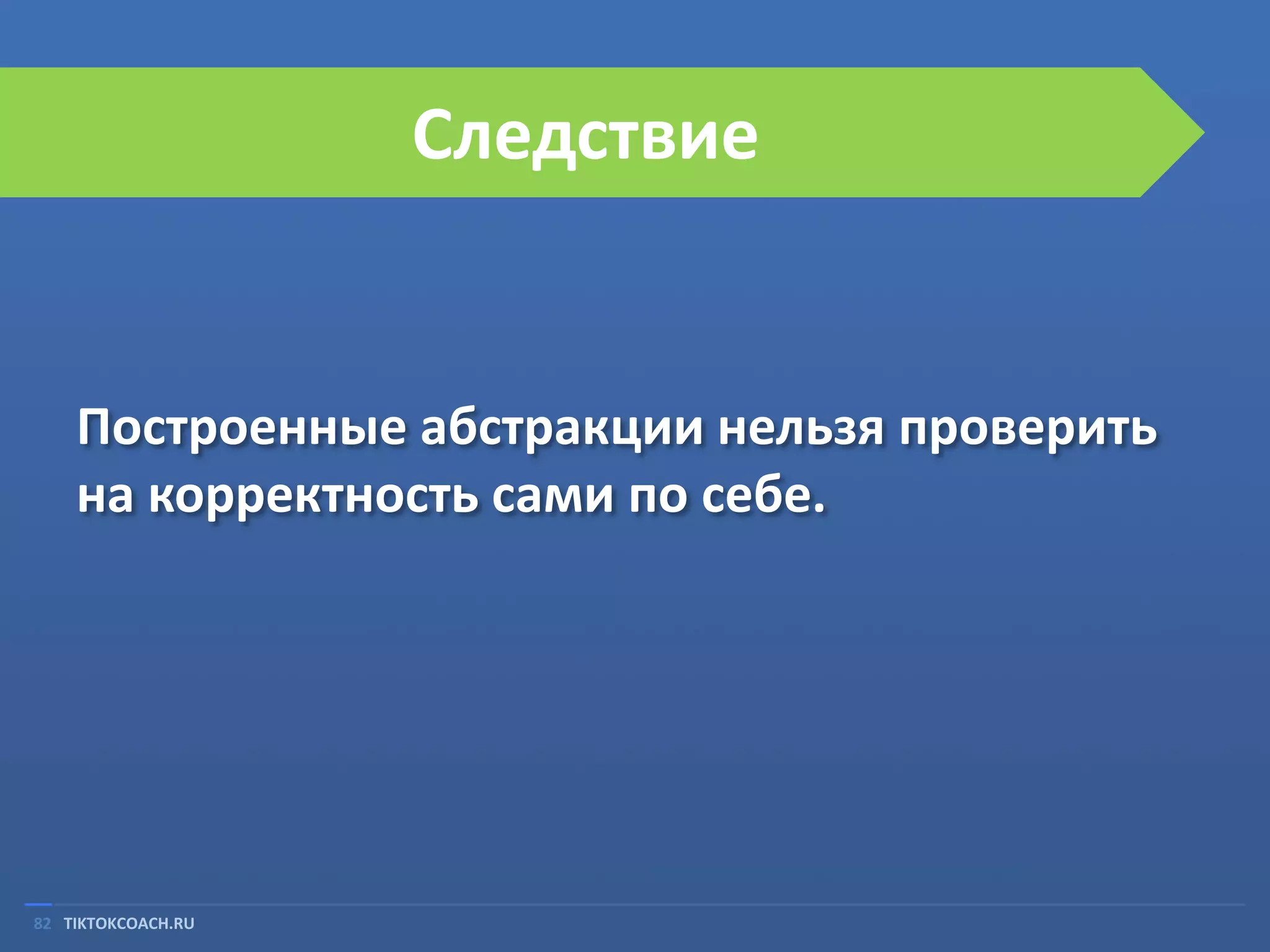 Следствие

Построенные абстракции нельзя проверить
на корректность сами по себе.

82 TIKTOKCOACH.RU

 