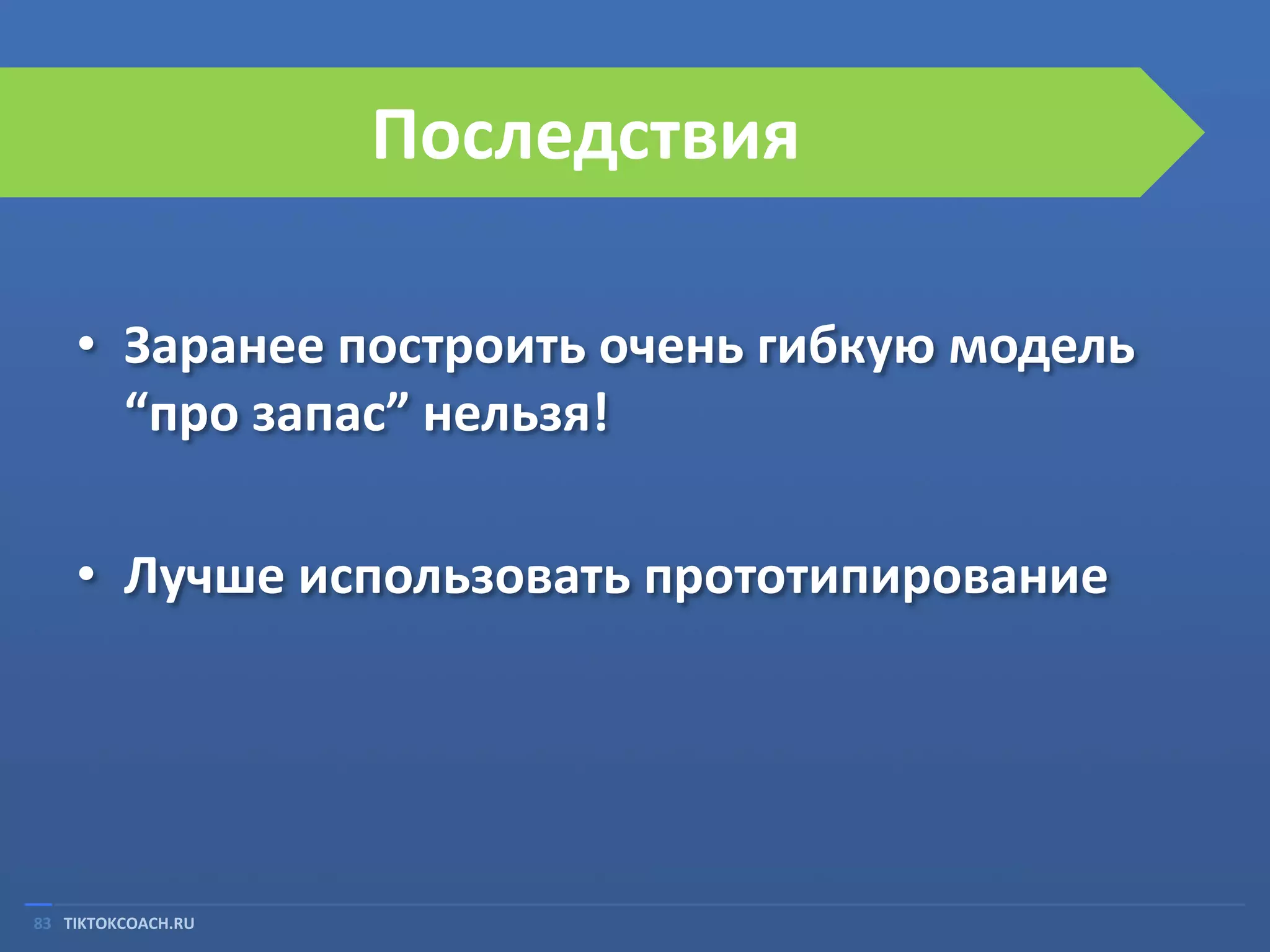 Последствия
• Заранее построить очень гибкую модель
“про запас” нельзя!
• Лучше использовать прототипирование

83 TIKTOKCOACH.RU

 