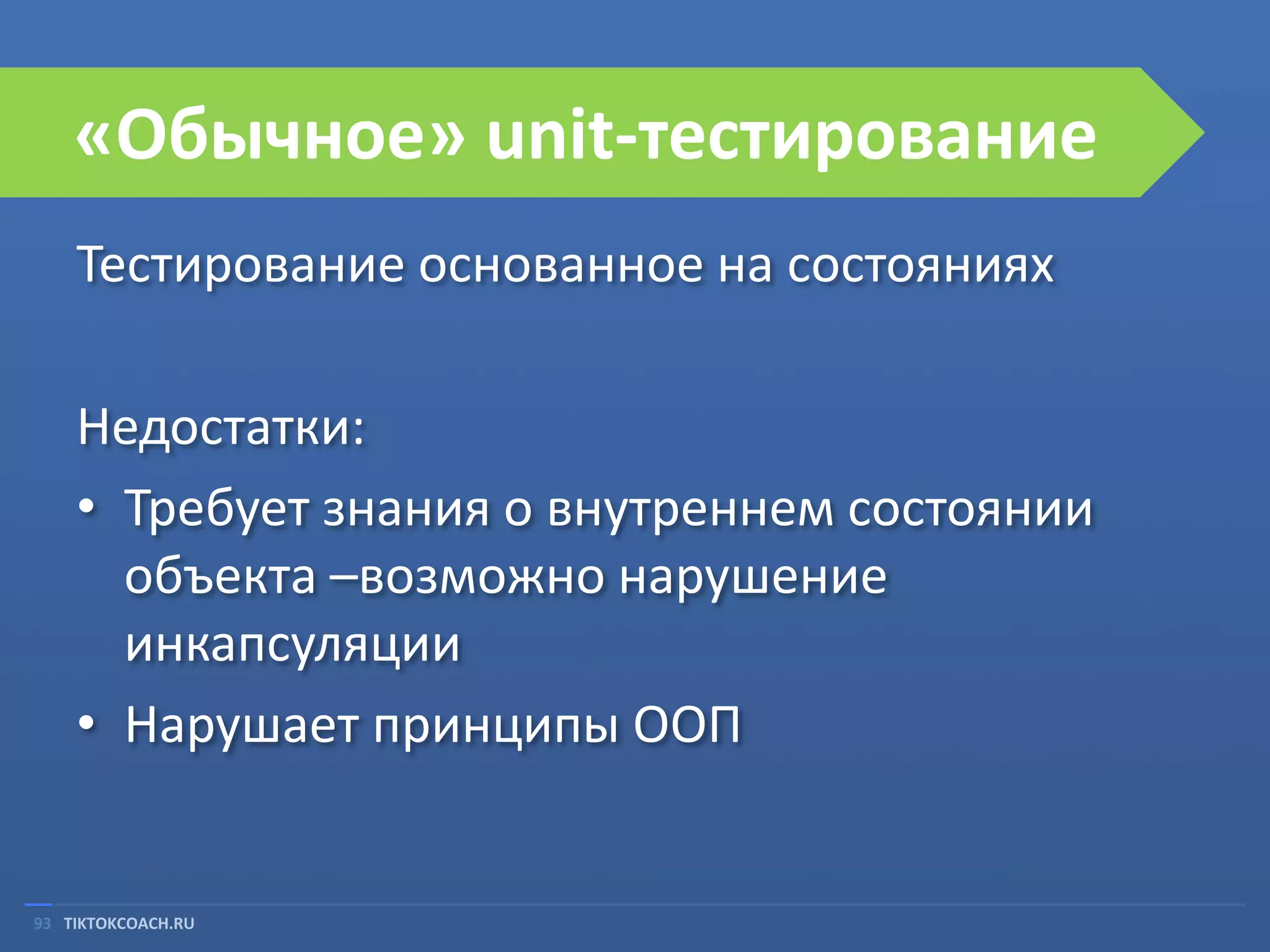 «Обычное» unit-тестирование
Тестирование основанное на состояниях
Недостатки:
• Требует знания о внутреннем состоянии
объекта –возможно нарушение
инкапсуляции
• Нарушает принципы ООП

93 TIKTOKCOACH.RU

 