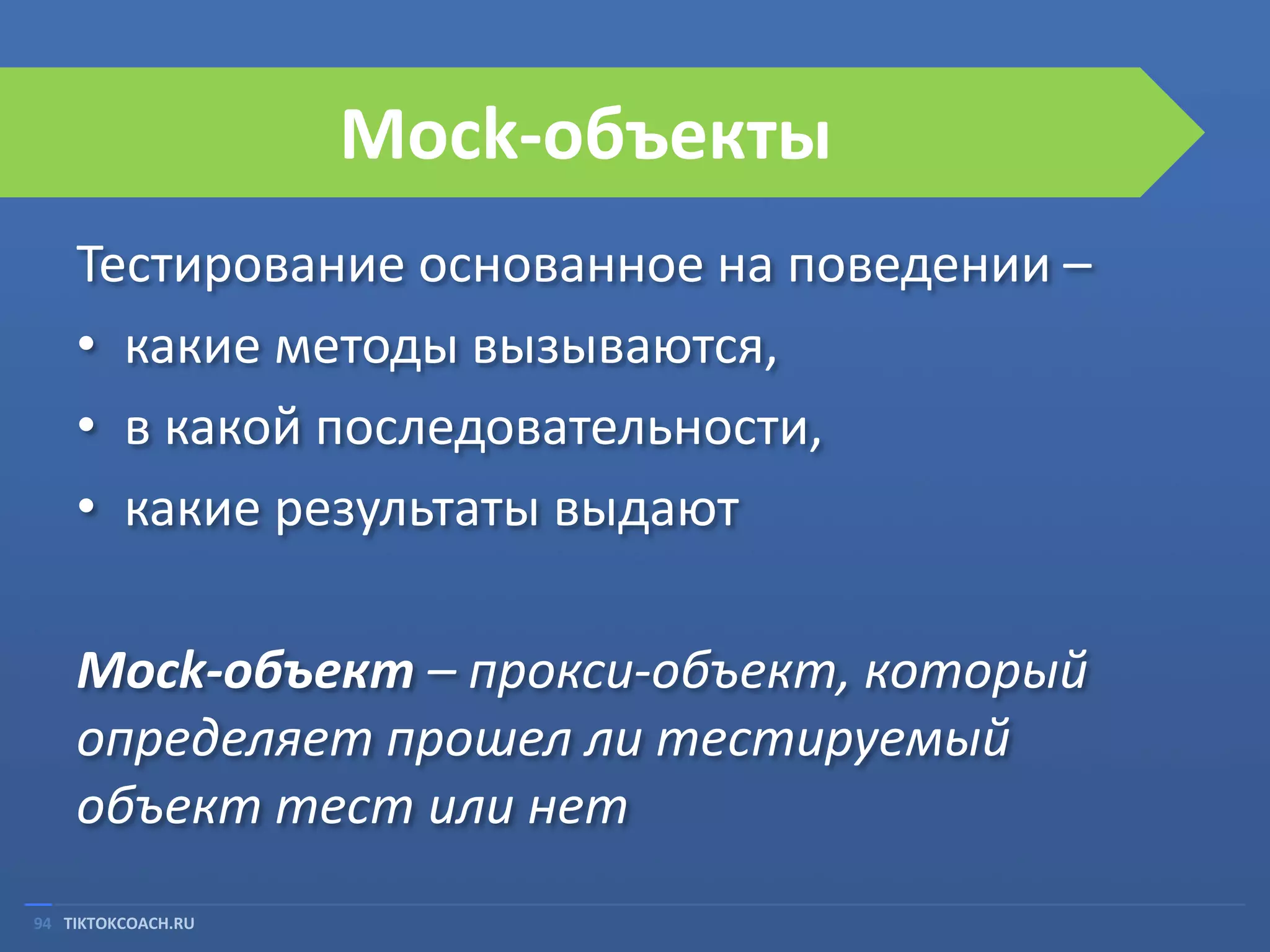 Mock-объекты
Тестирование основанное на поведении –
• какие методы вызываются,
• в какой последовательности,
• какие результаты выдают
Mock-объект – прокси-объект, который
определяет прошел ли тестируемый
объект тест или нет
94 TIKTOKCOACH.RU

 
