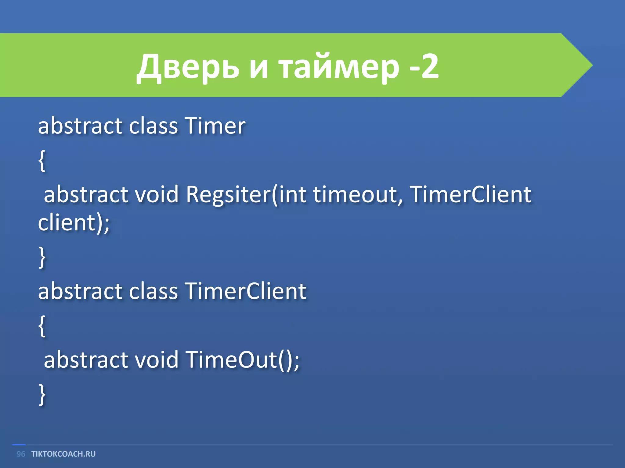 Дверь и таймер -2
abstract class Timer
{
abstract void Regsiter(int timeout, TimerClient
client);
}
abstract class TimerClient
{
abstract void TimeOut();
}
96 TIKTOKCOACH.RU

 
