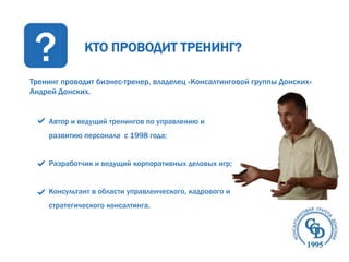 ?

КТО ПРОВОДИТ ТРЕНИНГ?

Тренинг проводит бизнес-тренер, владелец «Консалтинговой группы Донских»
Андрей Донских.

Автор и ведущий тренингов по управлению и

развитию персонала с 1998 года;
Разработчик и ведущий корпоративных деловых игр;

Консультант в области управленческого, кадрового и
стратегического консалтинга.

 