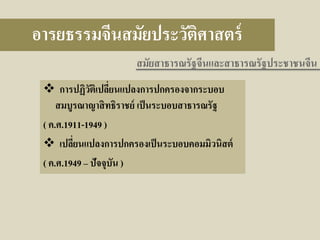 อารยธรรมจีนสมัยประวัติศาสตร์
สมัยสาธารณรัฐจีนและสาธารณรัฐประชาชนจีน
 การปฏิวติเปลียนแปลงการปกครองจากระบอบ
ั ่
สมบูรณาญาสิ ทธิราชย์ เป็ นระบอบสาธารณรัฐ
( ค.ศ.1911-1949 )
 เปลียนแปลงการปกครองเป็ นระบอบคอมมิวนิสต์
่
( ค.ศ.1949 – ปัจจุบน )
ั

 