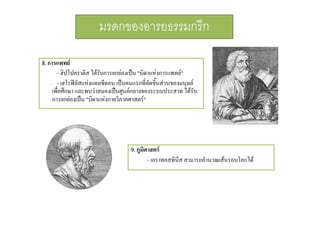 มรดกของอารยธรรมกรีก
8.
8 การแพทย

- ฮิปโปคราตีส ไดรบการยกยองเปน "บิดาแหงการแพทย"
ั
- เฮโรฟลัสแหงแคลซีดอน เปนคนแรกที่ตัดชิ้นสวนของมนุษย
เพื่อศึกษา และพบวาสมองเปนศูนยกลางของระบบประสาท ไดรับ
การยกยองเปน "บิดาแหงกายวิภาคศาสตร"

9. ภูมิศาสตร

- เอราทอสทินีส สามารถคํานวณเสนรอบโลกได

 