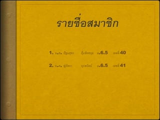 1. น.ส. ปัฐมสุชา

คุมชัยสกุล ม.6.5
้

เลขที่ 40

่ ั
2. น.ส. พูภทรา

บุรพรัตน์

เลขที่ 41

ม.6.5

 