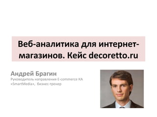 Веб.
ндрей Брагин
Р
«SmartMedia»,

-

E-commerce

decoretto.ru

 