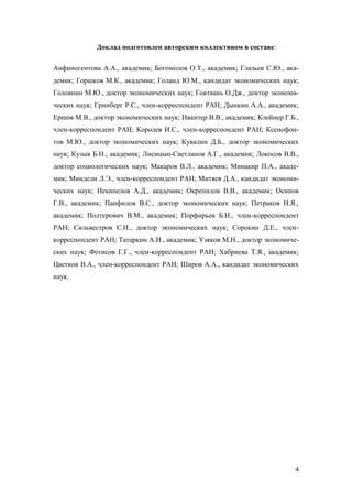 Доклад подготовлен авторским коллективом в составе:
Анфиногентова А.А., академик; Богомолов О.Т., академик; Глазьев С.Ю., академик; Горшков М.К., академик; Голанд Ю.М., кандидат экономических наук;
Головнин М.Ю., доктор экономических наук; Говтвань О.Дж., доктор экономических наук; Гринберг Р.С., член-корреспондент РАН; Дынкин А.А., академик;
Ершов М.В., доктор экономических наук; Ивантер В.В., академик; Клейнер Г.Б.,
член-корреспондент РАН; Королев И.С., член-корреспондент РАН; Ксенофонтов М.Ю., доктор экономических наук; Кувалин Д.Б., доктор экономических
наук; Кузык Б.Н., академик; Лисицын-Светланов А.Г., академик; Локосов В.В.,
доктор социологических наук; Макаров В.Л., академик; Минакир П.А., академик; Миндели Л.Э., член-корреспондент РАН; Митяев Д.А., кандидат экономических наук; Некипелов А.Д., академик; Окрепилов В.В., академик; Осипов
Г.В., академик; Панфилов В.С., доктор экономических наук; Петраков Н.Я.,
академик; Полтерович В.М., академик; Порфирьев Б.Н., член-корреспондент
РАН; Сильвестров С.Н., доктор экономических наук; Сорокин Д.Е., членкорреспондент РАН; Татаркин А.И., академик; Узяков М.Н., доктор экономических наук; Фетисов Г.Г., член-корреспондент РАН; Хабриева Т.Я., академик;
Цветков В.А., член-корреспондент РАН; Широв А.А., кандидат экономических
наук.

4

 