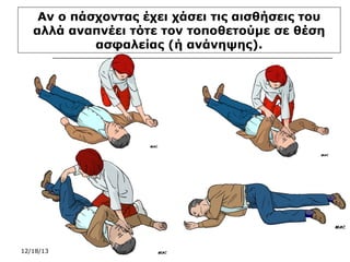 Αν ο πάσχοντας έχει χάσει τις αισθήσεις του
αλλά αναπνέει τότε τον τοποθετούμε σε θέση
ασφαλείας (ή ανάνηψης).

12/18/13

 