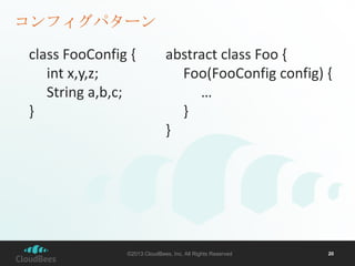 コンフィグパターン
class FooConfig {
int x,y,z;
String a,b,c;
}

abstract class Foo {
Foo(FooConfig config) {
…
}
}

©2013 CloudBee...
