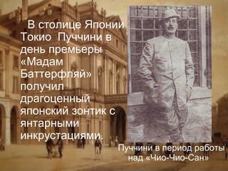 В столице Японии
Токио Пуччини в
день премьеры
«Мадам
Баттерфляй»
получил
драгоценный
японский зонтик с
янтарными
инкрустациями.
Пуччини в период работы
над «Чио-Чио-Сан»

 