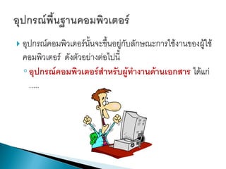  อุปกรณ์คอมพิวเตอร์นั้นจะขึ้นอยู่กับลักษณะการใช้งานของผู้ใช้

คอมพิวเตอร์ ดังตัวอย่างต่อไปนี้
◦ อุปกรณ์คอมพิวเตอร์สำหรับผู้ทำงำนด้ำนเอกสำร ได้แก่
.....

 