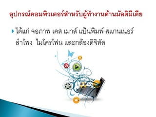  ได้แก่ จอภาพ เคส เมาส์ แป้นพิมพ์ สแกนเนอร์

ลาโพง ไมโครโฟน และกล้องดิจิทัล

 