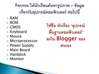 














RAM
ROM
CMOS
Keyboard
Mouse
Microprocessor
Power Supply
Main Board
Harddisk
Monitor

 