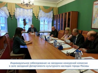 Индивидуальное собеседование на заседании конкурсной комиссии
в зале заседаний Департамента культурного наследия города Москвы

 