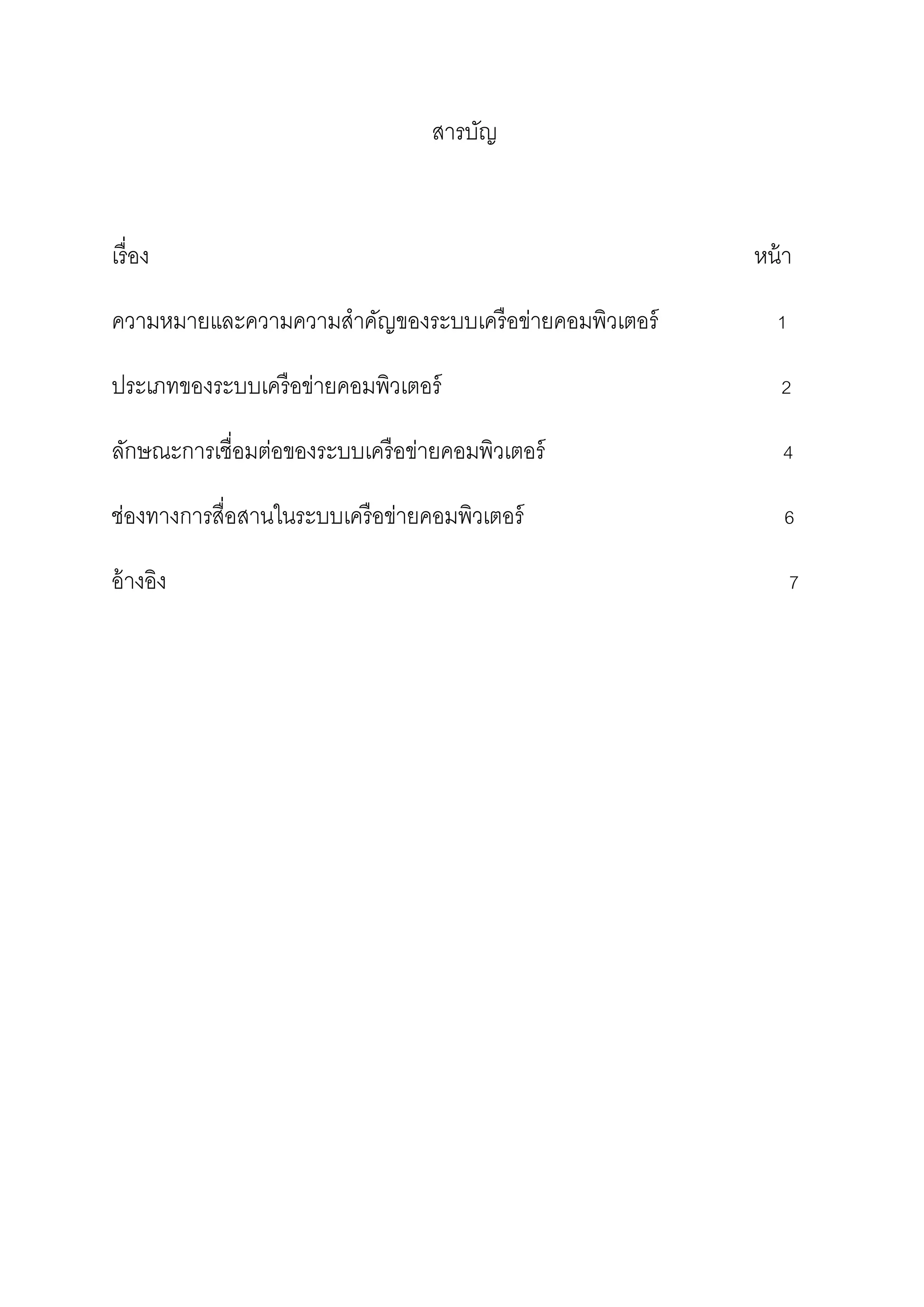 สารบัญ

เรื่ อง

หน้ า

ความหมายและความความสาคัญของระบบเครื อข่ายคอมพิวเตอร์

1

ประเภทของระบบเครื อข่ายคอมพิวเตอร์

2

ลักษณะการเชื่อมต่อของระบบเครื อข่ายคอมพิวเตอร์

4

ช่องทางการสื่อสานในระบบเครื อข่ายคอมพิวเตอร์

6

อ้ างอิง

7

 