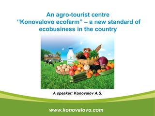 An agro-tourist centre
“Konovalovo ecofarm” – a new standard of
ecobusiness in the country

A speaker: Konovalov A.S.

www.konovalovo.com

 
