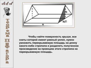 Чтобы найти поверхность крыши, все
скаты которой имеют равный уклон, нужно
умножить перекрываемую площадь на длину
какого-либо стропила и разделить полученное
произведение на проекцию этого стропила на
перекрываемую площадь.

 