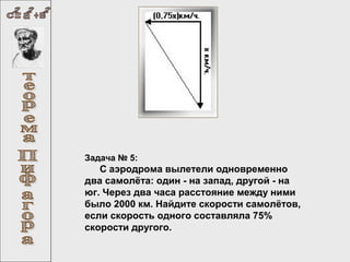 Задача № 5:

С аэродрома вылетели одновременно
два самолёта: один - на запад, другой - на
юг. Через два часа расстояние между ними
было 2000 км. Найдите скорости самолётов,
если скорость одного составляла 75%
скорости другого.

 