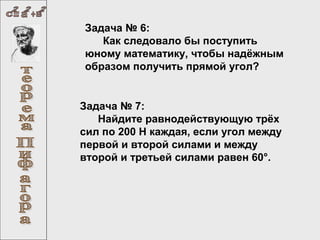 Задача № 6:
Как следовало бы поступить
юному математику, чтобы надёжным
образом получить прямой угол?

Задача № 7:
Найдите равнодействующую трёх
сил по 200 Н каждая, если угол между
первой и второй силами и между
второй и третьей силами равен 60°.

 