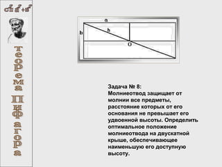 Задача № 8:
Молниеотвод защищает от
молнии все предметы,
расстояние которых от его
основания не превышает его
удвоенной высоты. Определить
оптимальное положение
молниеотвода на двускатной
крыше, обеспечивающее
наименьшую его доступную
высоту.

 