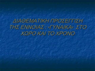ΔΙΑΘΕΜΑΤΙΚΗ ΠΡΟΣΕΓΓΙΣΗ
ΤΗΣ ΕΝΝΟΙΑΣ : «ΓΥΝΑΙΚΑ» ΣΤΟ
ΧΩΡΟ ΚΑΙ ΤΟ ΧΡΟΝΟ

 