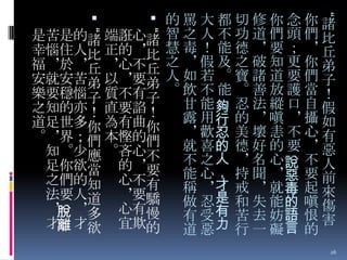 “

 “

 “

是苦是的諸 端誑心諸
幸惱住人比 正的＊比
福＊於＊丘 ＊心不丘
安就安苦弟 以＊要弟
樂要穩惱子 質不有子
之知的亦！ 直要諂！
道足世多你 為有曲你
。＊界；們 本慳的們
知。尐應 。吝心不
足你欲當 的＊要
之們的知 心不有
法要人道 ＊要驕
＊ ＊多 心有慢
脫
才 才欲 宜欺的
離

的罵大都切修你念你諸
智之人不功道們頭們比
慧毒！能德＊要；＊丘
之＊假及之破知更你弟
人如若。寶諸道要們子
。飲不能。善放護當！
甘 能夠 忍 法 縱 口 自 假
露 用行 的 ＊ 嗔 ＊ 攝 如
＊ 歡忍 美 壞 恚 不 心 有
就 喜的 德 好 的 要 ＊ 惡
不 之人 ＊ 名 心說 不 人
能 心， 持 聞 ＊惡 要 前
稱 ＊才 戒 ＊ 就毒 起 來
做 忍是 和 失 能的 嗔 傷
有 受有 苦 去 妨語 恨 害
道 惡力 行 一 礙言 的

26

 