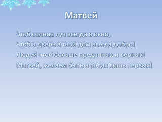 Матвей
Чтоб солнца луч всегда в окно,
Чтоб в дверь в твой дом всегда добро!
Людей чтоб больше преданных и верных!
Матвей, желаем быть в рядах лишь первых!

 