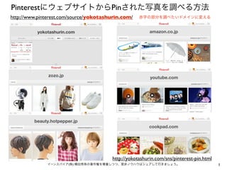 PinterestにウェブサイトからPinされた写真を調べる方法
http://www.pinterest.com/source/yokotashurin.com/

赤字の部分を調べたいドメインに変える

http://yokotashurin.com/sns/pinterest-pin.html
イーンスパイア(株) 横田秀珠の著作権を尊重しつつ、是非ノウハウはシェアして行きましょう。

1

 