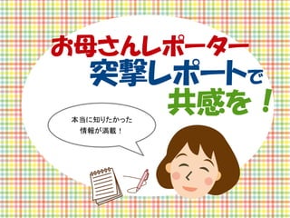 お母さんレポーター

　　突撃レポートで
　　　　　　共感を！
本当に知りたかった
情報が満載！

 